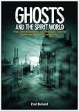 Ghosts and the Spirit World: The Cases of Hauntings and Visitations from the Earliest Records to the Present Day