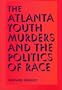 The Atlanta Youth Murders and the Politics of Race (Elmer H Johnson & Carol Holmes Johnson Series in Criminology)