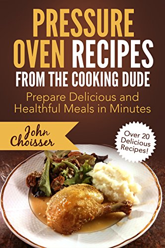 Pressure Oven Recipes from the Cooking Dude: Prepare Delicious and Healthful Meals in Minutes, by John Choisser