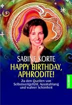Happy Birthday, Aphrodite!: Zu den Quellen von Selbstwertgefühl, Ausstrahlung und wahrer Schönheit
