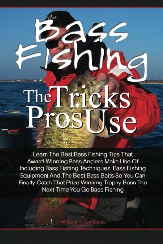 Bass Fishing Tricks The Pros Use: Learn The Best Bass Fishing Tips That Award-Winning Bass Anglers Make Use Of Including Bass Fishing Techniques, Bass ... Bass The Next Time You Go Bass Fishing