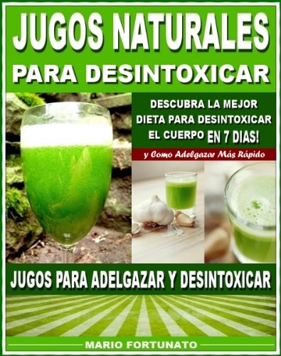 JUGOS NATURALES PARA DESINTOXICAR: Descubra la Mejor Dieta Para Desintoxicar el Cuerpo en 7 Dias y Como Adelgazar Mas Rápido - Jugos Para Adelgazar y Desintoxicar (Spanish Edition)