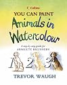 You Can Paint Animals in Watercolour: A Step-by-step Guide for Absolute Beginners (Collins You Can Paint)