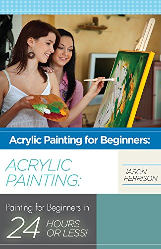 Acrylic Painting for Beginners: The Ultimate Crash Course Guide to Mastering Acrylic Painting in 24 hours or Less! (Acrylic Painting -  Acrylic Painting ... Oil Painting for Beginners - How to Paint), by Jason Ferrison