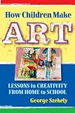 How Children Make Art: Lessons in Creativity from Home to School