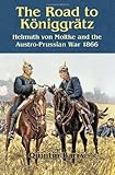 The Road to K&ouml;niggr&auml;tz: Helmuth von Moltke and the Austro-Prussian War 1866