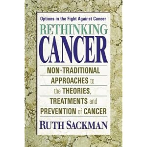 Click here to buy Rethinking Cancer: Nontraditional Approaches to the Theories, Treatments, and... by Ruth Sackman.