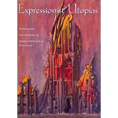 Expressionist Utopias: Paradise, Metropolis, Architectural Fantasy (Weimar and Now: German Cultural Criticism)