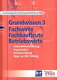 Grundwissen 3. Fachwirte, Fachkaufleute, Betriebswirte: Unternehmensführung, Organisation, Kostenrechnung, Tipps zur IHK-Prüfung. Kaufmännische Aufstiegsfortbildung IHK