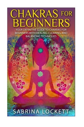 Chakras for Beginners: Your Definitive Guide to Chakras for Beginners for Healing, Clearing, and Balancing Techniques (The Chakra Bible - Learn ... Clearing, Healing, Balancing and More!)