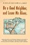 Be a Good Neighbor, and Leave Me Alone: ...And Other Wry and Riotous Writings