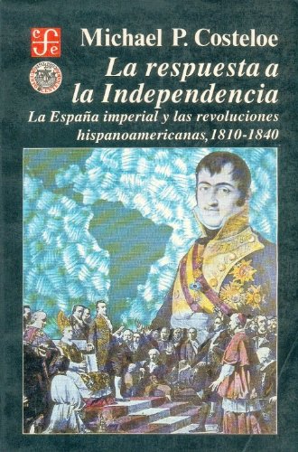 La respuesta a la Independencia: la Espa a imperial y las revoluciones hispanoamericanas, 1810-1840 (Historia) (Spanish Edition)