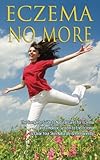 Eczema No More: The Complete Guide to Natural Cures for Eczema and a Holistic System to End Eczema & Clear Your Skin Naturally & Permanently
