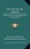 My Life As An Indian: The Story Of A Red Woman And A White Man In The Lodges Of The Blackfeet