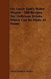 On Uncle Sams Water Wagon - 500 Recipes For Delicious Drinks Which Can Be Made At Home