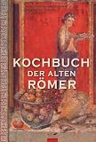 Kochen wie die alten Roemer: 200 Rezepte nach Apicius, fuer die heutige Kueche umgesetzt