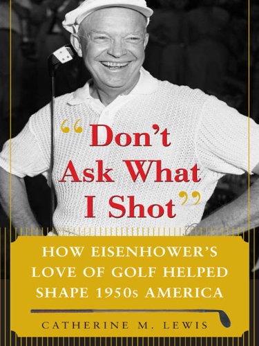 Don't Ask What I Shot: How President Eisenhower's Love of Golf Helped Shape 1950's America