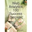 Web Analytics 100 Success Secrets: Make it easy to improve your results online, Strengthen your marketing initiatives, and create Higher Converting Websites