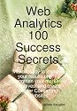 Web Analytics 100 Success Secrets: Make it Easy to Improve Your Results Online. Strengthen Your Marketing Initiatives, and Create Higher Converting Websites