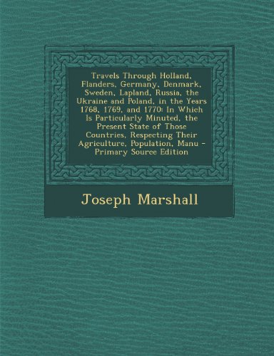 Travels Through Holland, Flanders, Germany, Denmark, Sweden, Lapland, Russia, the Ukraine and Poland, in the Years 1768, 1769, and 1770: In Which Is ... Their Agriculture, Population, Manu