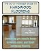 The Do-It-Yourself Guide To Hardwood Flooring: Everything You Need To Know To Install, Sand, And Finish Hardwood Flooring