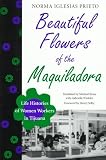 Beautiful Flowers of the Maquiladora : Life Histories of Women Workers in Tijuana (Translations from Latin America Series)