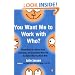 You Want Me to Work with Who?: Eleven Keys to a Stress-Free, Satisfying, and Successful Work Life . . . No Matter Who You Work With