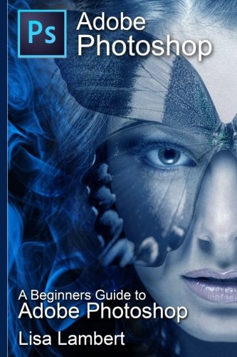 Adobe Photoshop: A Beginners Guide to Adobe Photoshop