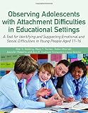 Observing adolescents with attachment difficulties in educational settings : a tool for identifying and supporting emotional and social difficulties in young people aged 11-16