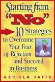 Starting from No: Ten Strategies to Overcome Your Fear of Rejection and Succeed in Business