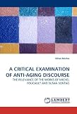 A CRITICAL EXAMINATION OF ANTI-AGING DISCOURSE: THE RELEVANCE OF THE WORKS OF MICHEL FOUCAULT AND SUSAN SONTAG