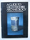 A guide to Leicestershire archaeology : from earliest times to the end of the Middle Ages