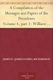 A Compilation of the Messages and Papers of the Presidents Volume 4, part 1: William Henry Harrison