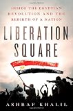 Liberation Square: Inside the Egyptian Revolution and the Rebirth of a Nation