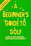 A Beginner`s Guide to Golf/How to Get Started...and Have Fun Doing It