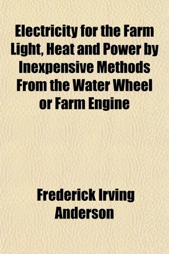 Textbook - Electricity for the Farm Light, Heat and Power by Inexpensive Methods From the Water Wheel or Farm Engine