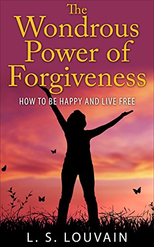HOW TO BE HAPPY: The Wondrous Power Of Forgiveness (How to Be Happy And Live Free) (how to forgive anxiety depression)