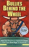 Bullies Behind the Wheel: How Your Reactions to Aggressive Drivers Can Cause Road Rage, or Prevent It!