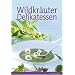 Wildkräuter Delikatessen. Einfach & sicher bestimmen - köstlich & raffiniert zubereiten