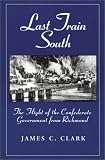  : Last Train South: The Flight of the Confederate Government from Richmond