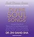 Divine Soul Songs: Sacred Practical Treasures to Heal, Rejuvenate, and Transform You, Humanity, Mother Earth, and All Universes