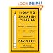 How to Sharpen Pencils: A Practical & Theoretical Treatise on the Artisanal Craft of Pencil Sharpening for Writers, Artists, Contractors, Flange Turners, Anglesmiths, & Civil Servants