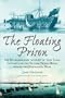 The Floating Prison: The Extraordinary Account of Nine Years Captivity on the British Prison Hulks During the Napoleonic Wars