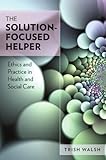 The solution-focused helper : ethics and practice in health and social care