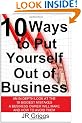 10 Ways to Put Yourself Out of Business: An In-Depth Look at the 10 Biggest Mistakes a Business Owner Will Make and How to Avoid Them