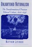 Enlightened Nationalism: The Transformation of Prussian Political Culture, 1806-1848