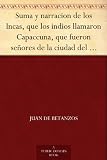 Suma y narracion de los Incas, que los indios llamaron Capaccuna, que fueron señores de la ciudad del Cuzco y de todo lo á ella subjeto (Spanish Edition)