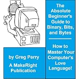 The Absolute Beginner's Guide to Binary, Hex, Bits, and Bytes! How to Master Your Computer's Love Language