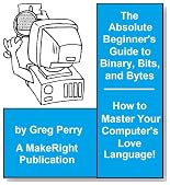 The Absolute Beginner's Guide to Binary, Hex, Bits, and Bytes! How to Master Your Computer's Love Language