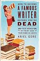 How to Become a Famous Writer Before You're Dead: Your Words in Print and Your Name in Lights